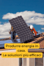 Quali sono le soluzioni più efficaci per produrre energia in casa?